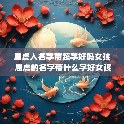 属虎人名字带超字好吗女孩 属虎的名字带什么字好女孩