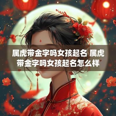 属虎带金字吗女孩起名 属虎带金字吗女孩起名怎么样
