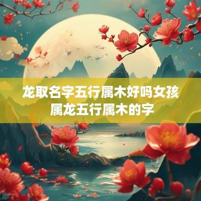 龙取名字五行属木好吗女孩 属龙五行属木的字