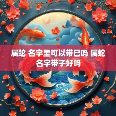 属蛇 名字里可以带巳吗 属蛇名字带子好吗
