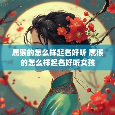 属猴的怎么样起名好听 属猴的怎么样起名好听女孩