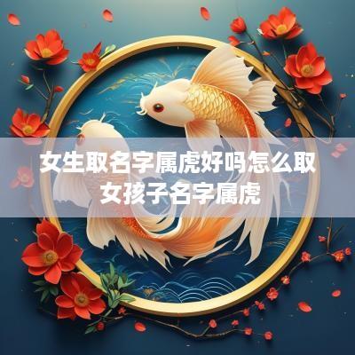 女生取名字属虎好吗怎么取 女孩子名字属虎