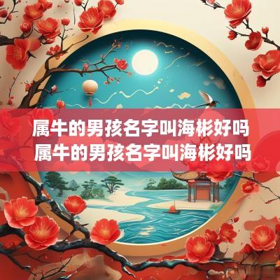 属牛的男孩名字叫海彬好吗 属牛的男孩名字叫海彬好吗好听吗