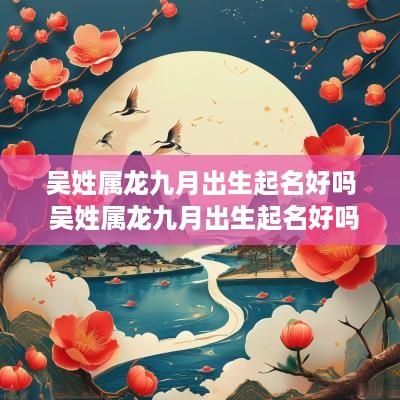 吴姓属龙九月出生起名好吗 吴姓属龙九月出生起名好吗男孩