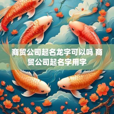 商贸公司起名龙字可以吗 商贸公司起名字用字