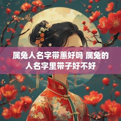 属兔人名字带蕙好吗 属兔的人名字里带子好不好