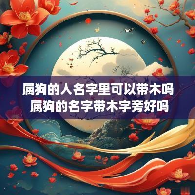 属狗的人名字里可以带木吗 属狗的名字带木字旁好吗