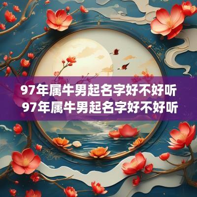 97年属牛男起名字好不好听 97年属牛男起名字好不好听呢