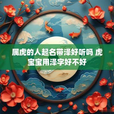 属虎的人起名带泽好听吗 虎宝宝用泽字好不好