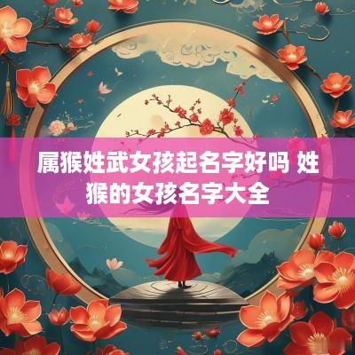 属猴姓武女孩起名字好吗 姓猴的女孩名字大全