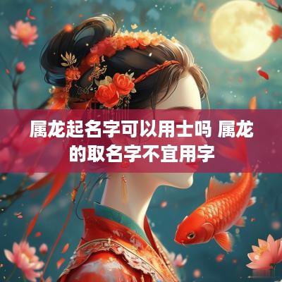属龙起名字可以用士吗 属龙的取名字不宜用字