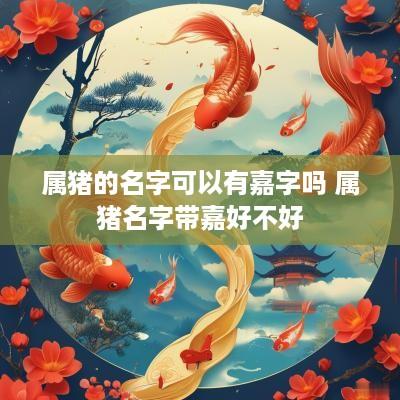 属猪的名字可以有嘉字吗 属猪名字带嘉好不好