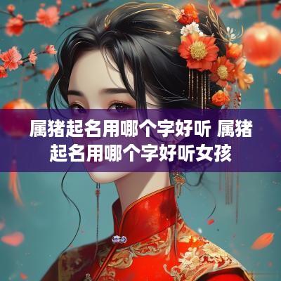 属猪起名用哪个字好听 属猪起名用哪个字好听女孩