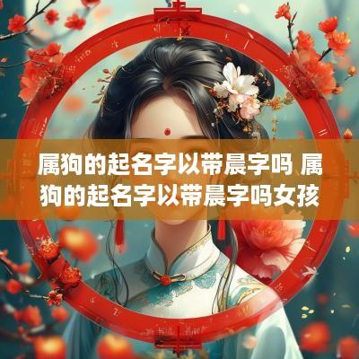 属狗的起名字以带晨字吗 属狗的起名字以带晨字吗女孩