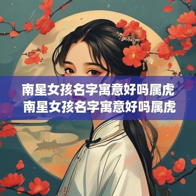 南星女孩名字寓意好吗属虎 南星女孩名字寓意好吗属虎的