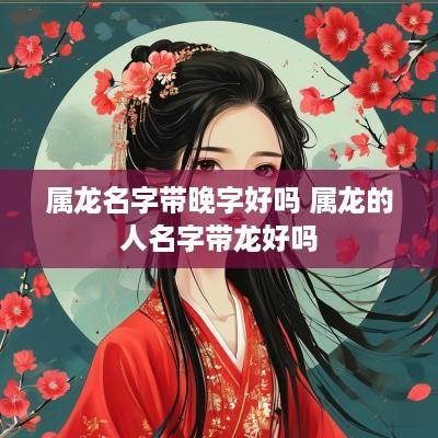 属龙名字带晚字好吗 属龙的人名字带龙好吗
