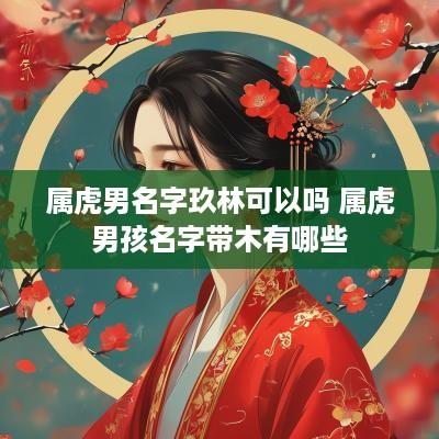 属虎男名字玖林可以吗 属虎男孩名字带木有哪些