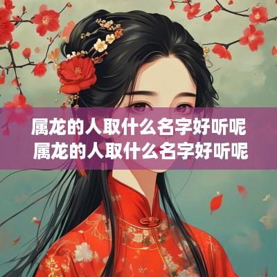 属龙的人取什么名字好听呢 属龙的人取什么名字好听呢男孩