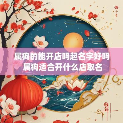 属狗的能开店吗起名字好吗 属狗适合开什么店取名 属狗的能开店吗起名字好吗 属狗适合开什么店取名