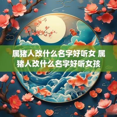 属猪人改什么名字好听女 属猪人改什么名字好听女孩