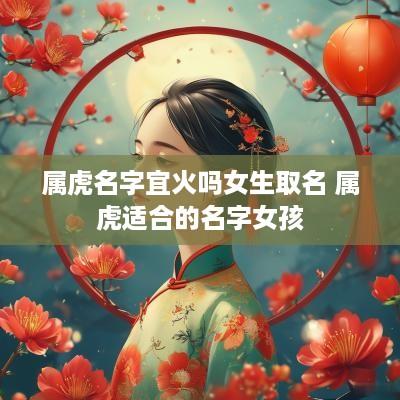 属虎名字宜火吗女生取名 属虎适合的名字女孩