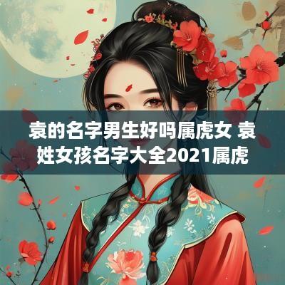 袁的名字男生好吗属虎女 袁姓女孩名字大全2025属虎