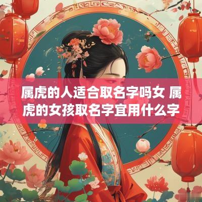 属虎的人适合取名字吗女 属虎的女孩取名字宜用什么字