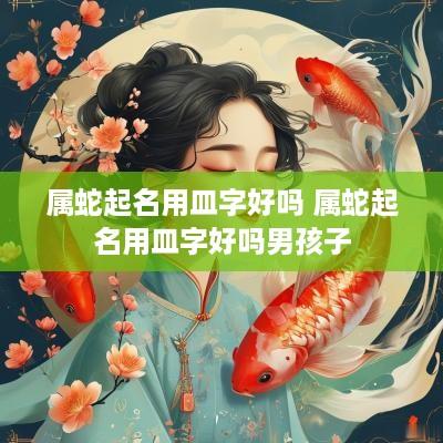 属蛇起名用皿字好吗 属蛇起名用皿字好吗男孩子