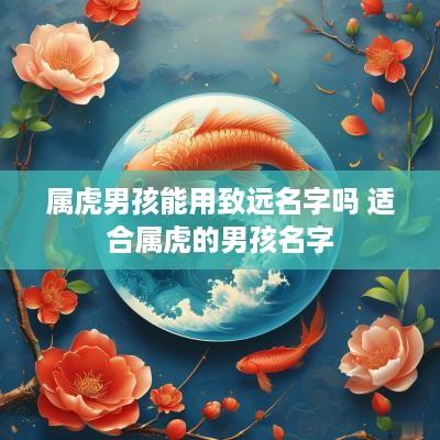 属虎男孩能用致远名字吗 适合属虎的男孩名字