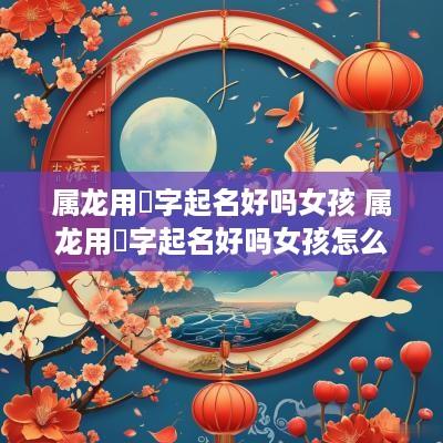 属龙用璟字起名好吗女孩 属龙用璟字起名好吗女孩怎么取