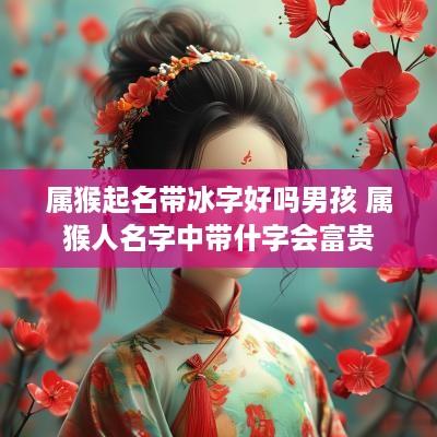 属猴起名带冰字好吗男孩 属猴人名字中带什字会富贵
