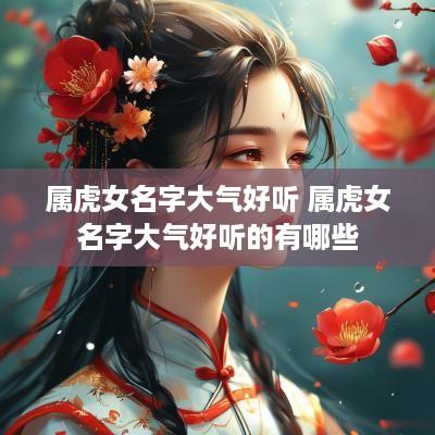属虎女名字大气好听 属虎女名字大气好听的有哪些