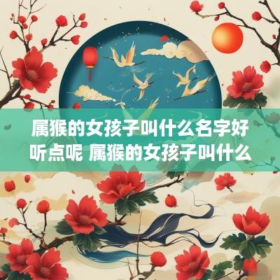 属猴的女孩子叫什么名字好听点呢 属猴的女孩子叫什么名字好听点呢三个字