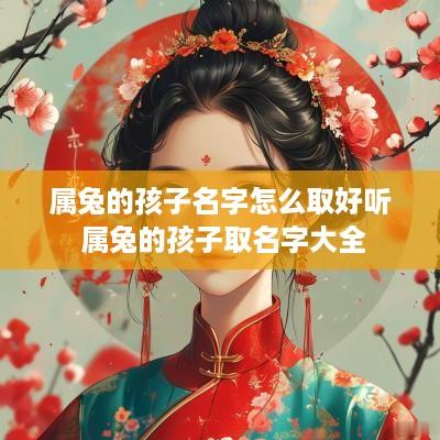 属兔的孩子名字怎么取好听 属兔的孩子取名字大全