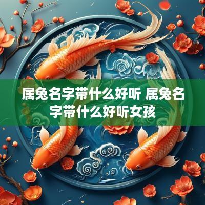 属兔名字带什么好听 属兔名字带什么好听女孩