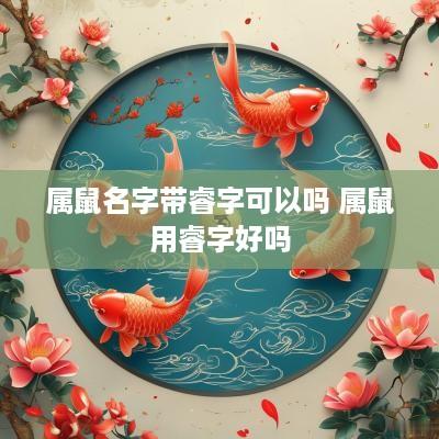 属鼠名字带睿字可以吗 属鼠用睿字好吗