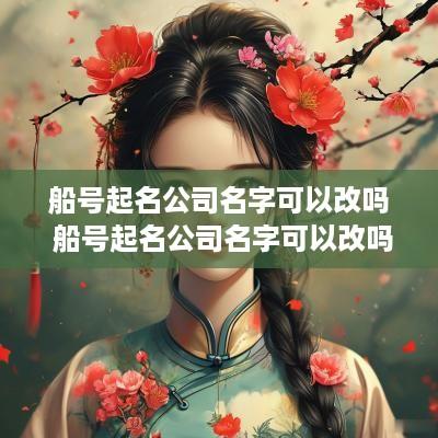 船号起名公司名字可以改吗 船号起名公司名字可以改吗怎么改