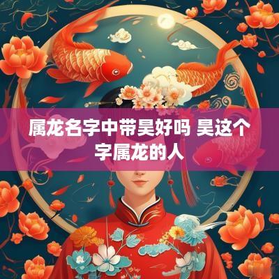 属龙名字中带昊好吗 昊这个字属龙的人