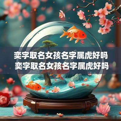 奕字取名女孩名字属虎好吗 奕字取名女孩名字属虎好吗
