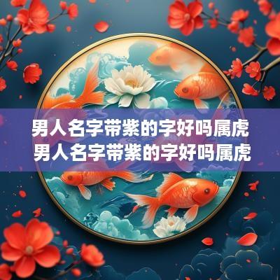 男人名字带紫的字好吗属虎 男人名字带紫的字好吗属虎