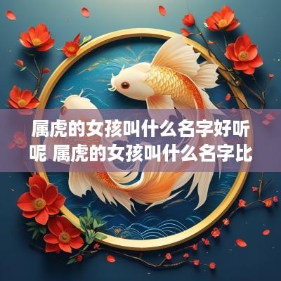 属虎的女孩叫什么名字好听呢 属虎的女孩叫什么名字比较好