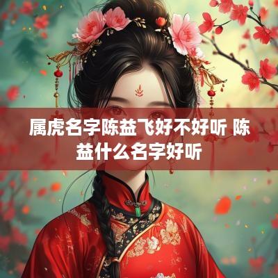 属虎名字陈益飞好不好听 陈益什么名字好听