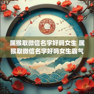 属猴取微信名字好吗女生 属猴取微信名字好吗女生霸气