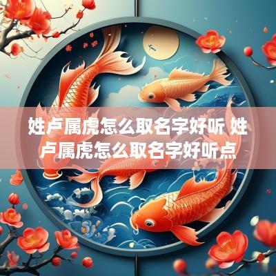 姓卢属虎怎么取名字好听 姓卢属虎怎么取名字好听点
