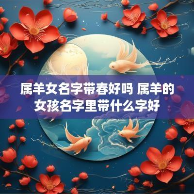 属羊女名字带春好吗 属羊的女孩名字里带什么字好