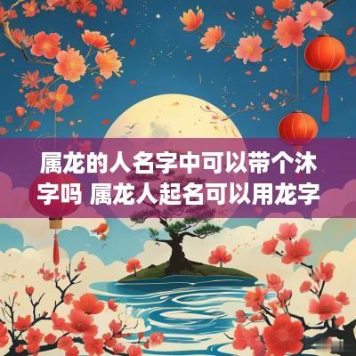属龙的人名字中可以带个沐字吗 属龙人起名可以用龙字吗
