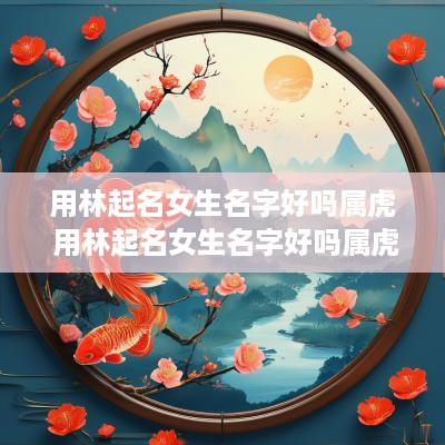 用林起名女生名字好吗属虎 用林起名女生名字好吗属虎的