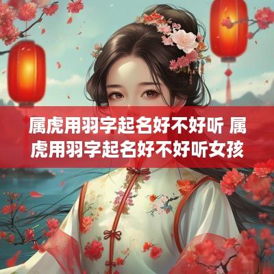 属虎用羽字起名好不好听 属虎用羽字起名好不好听女孩