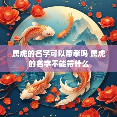 属虎的名字可以带孝吗 属虎的名字不能带什么