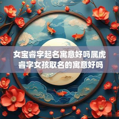 女宝睿字起名寓意好吗属虎 睿字女孩取名的寓意好吗